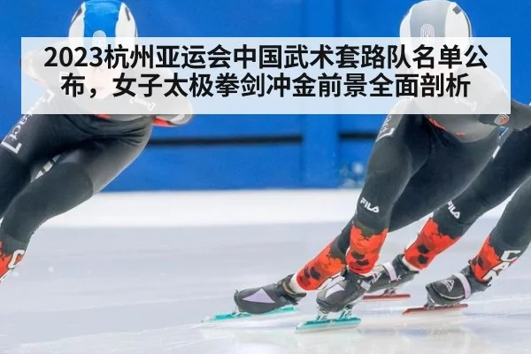 2023杭州亚运会中国武术套路队名单公布,女子太极拳剑冲金前景全面剖析